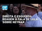 Direita e esquerda reagem a fala de Lula sobre Neymar: "covocação home office" | O POVO NEWS