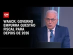 Waack: Governo empurra questão fiscal para depois de 2026 | WW