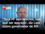 Lula critica governador de Roraima e diz que há ‘boato’ de ligação com garimpo ilegal: vídeo