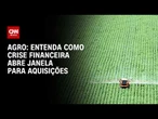 Crise financeira acelera consolidação no agronegócio e abre janela para aquisições | CNN AGRO NEWS