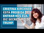 Cristina Kirchner está proibida de entrar nos Estados Unidos, diz secretário de Trump