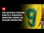 Análise: Direita e Esquerda disputam camisa da Seleção Brasileira | AGORA CNN