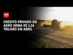 Crédito privado do agronegócio soma R$ 1,34 trilhão em abril | CNN AGRO NEWS