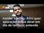 AGU vai pedir investigação sobre movimentação suspeita de dólar no dia de tarifaço de Trump