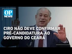 Ciro não deve confirmar pré-candidatura ao governo do Ceará, dizem aliados | O POVO News