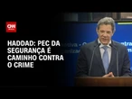 PEC da segurança é caminho contra o crime, diz Haddad | CNN 360º