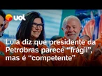 Lula diz que presidente da Petrobras parece ser 'mulher frágil', mas é 'competente'