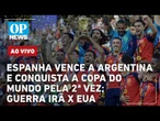 AO VIVO: Espanha vence a Argentina e se torna bicampeã mundial; Guerra Irã x EUA; golpe do doce