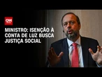 Isenção à conta de luz busca justiça social, diz Alexandre Silveira | CNN 360°