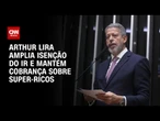 IR: Arthur Lira mantém taxação a super-ricos e amplia faixa de isenção parcial | CNN 360º