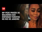 Ministério Público do RJ pede prisão de mulheres que doparam turistas britânicos | LIVE CNN