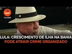 Lula diz que crescimento de ilha na Bahia pode atrair crime organizado