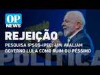 Ipsos-Ipec: 41% avaliam governo Lula como ruim ou péssimo, e 27% como ótimo ou bom | OP News