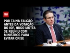 Análise: Antes da votação do IOF, Hugo Motta se reuniu com ministros para evitar crise | BASTIDORES