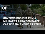 Estados Unidos envia militares para combater cartéis na região da América Latina