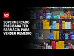 Supermercado precisará ter farmácia para vender remédio, decide Senado | BASTIDORES CNN
