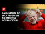 Lula: Anúncio de candidatura repercute na imprensa internacional | CNN ARENA