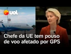 Chefe da UE tem pouso de voo afetado por GPS; suspeita recai sobre a Rússia; confira