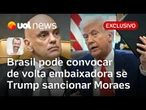 Brasil pode convocar de volta embaixadora se sanção a Moraes for aplicada nos EUA | Jamil Chade