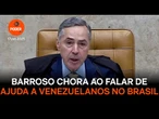 Barroso se emociona ao falar de operação que ajuda venezuelanos no Brasil