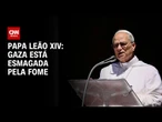 Gaza está esmagada pela fome, lamenta Papa Leão XVI | AGORA CNN