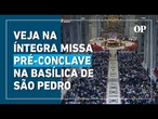 Missa pré-conclave é marcada por disputa de lugar, celulares e comoção; veja cerimônia na íntegra