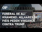 Funeral de Ali Khamenei: Milhares de fiéis vão à cerimônia e pedem vingança contra Trump