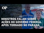 Governo Lula destaca ações para ajudar cidades atingidas por furacão no Paraná; veja vídeo