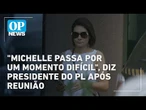 "Michelle passa por um momento difícil", diz presidente do PL após reunião | OP NEWS