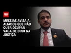 Messias avisa a aliados que não quer ocupar vaga de Dino na Justiça | BASTIDORES CNN