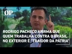 Rodrigo Pacheco afirma que quem trabalha contra o Brasil no exterior é "traidor da pátria"