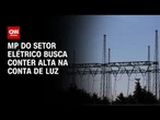 MP: Setor elétrico tenta conter a alta na conta de luz | CNN PRIME TIME