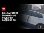 Polícia prende suspeitos de roubarem carro do GSI | AGORA CNN