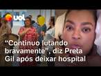 Preta Gil detalha volta para casa após meses no hospital, desabafa sobre dor e diz: 'Luta continua'