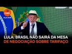 Lula: Brasil não sairá da mesa de negociação sobre tarifaço