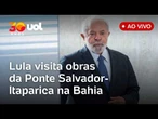Lula visita ao canteiro de obras da Ponte Salvador-Ilha de Itaparica (BA); assista ao vivo