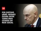 Alexandre de Moraes figura entre temas mais citados em rede social | BASTIDORES CNN