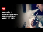 Paraná é o estado com mais apreensões de vapes do país | CNN PRIME TIME