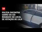 Polícia encontra carro do GSI roubado em local de votação de Lula | AGORA CNN