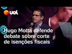 Hugo Motta defende debate sobre corte de isenções fiscais: 'Número não mais possível de suportar'