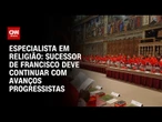 Sucessor do papa Francisco deve ser moderado com avanço progressista, diz especialista | BASTIDORES