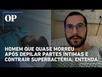 Entenda o caso do homem que quase morreu após depilar partes íntimas e contrair superbactéria