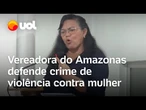 Vereadora do Amazonas defende crime de violência contra mulher na Câmara Municipal de Borba