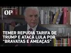 Temer condena “taxação despropositada” de Trump, mas critica “bravatas e ameaças” de Lula