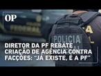 Governo propõe agência contra facções e PF responde: “Já existe, é a própria PF”