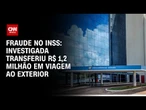 INSS: Investigada transferiu R$ 1,2 milhão a contatos em viagens ao exterior | CNN 360°