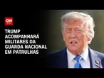 Donald Trump acompanhará militares em patrulhas nas ruas de Washington | BASTIDORES CNN