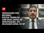 Metanol: Polícia trabalha com duas linhas de investigação, diz delegado-geral de SP | CNN 360º