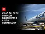 Avião sai de SP com com brigadistas e ajuda humanitária | AGORA CNN