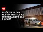 Repórter da CNN mostra impactos na fronteira entre EUA e México | CNN 360°